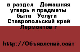  в раздел : Домашняя утварь и предметы быта » Услуги . Ставропольский край,Лермонтов г.
